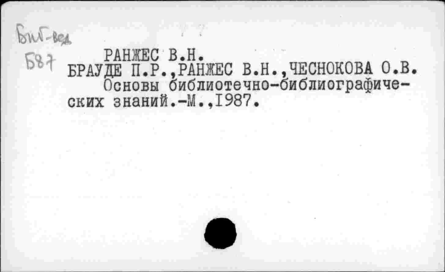 ﻿РАНЖЕС В.Н.
' БРАУДЕ П.Р.,РАНЖЕС В.Н.,ЧЕСНОКОВА О.В.
Основы библиотечно-библиографических знаний.-М.,1987.